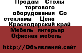 Продам.  Столы торгового оборудования. Со стеклами. › Цена ­ 1 500 - Краснодарский край Мебель, интерьер » Офисная мебель   